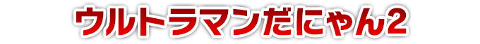 ウルトラマンだにゃん2