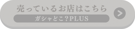 売っているお店はこちら ガシャどこ？PLUS