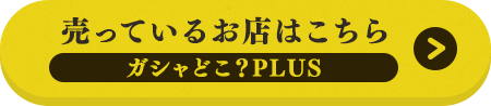 売っているお店はこちら ガシャどこ？PLUS