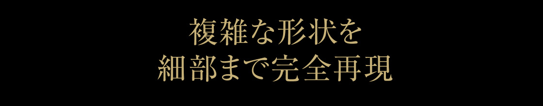 複雑な形状を細部まで完全再現