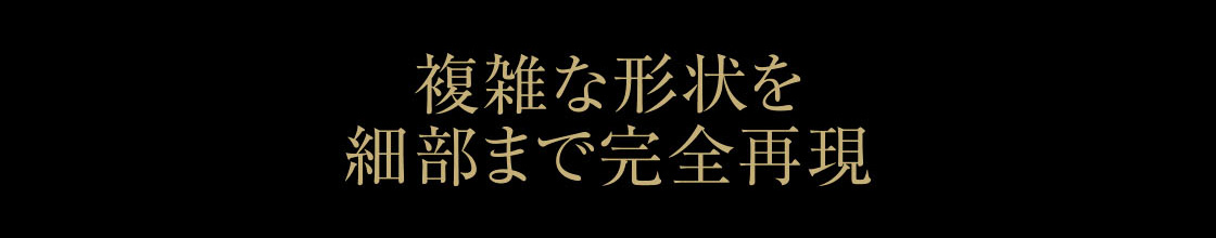 複雑な形状を細部まで完全再現