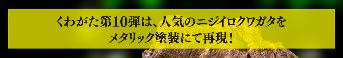 くわがた第10弾は、人気のニジイロクワガタをメタリック塗装にて再現！