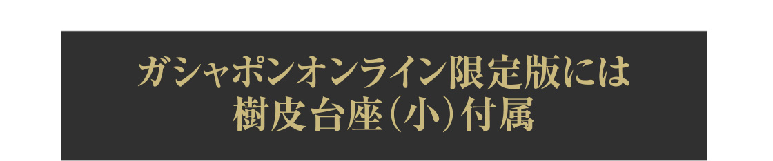 ガシャポンオンライン限定版には樹皮台座（小）付属