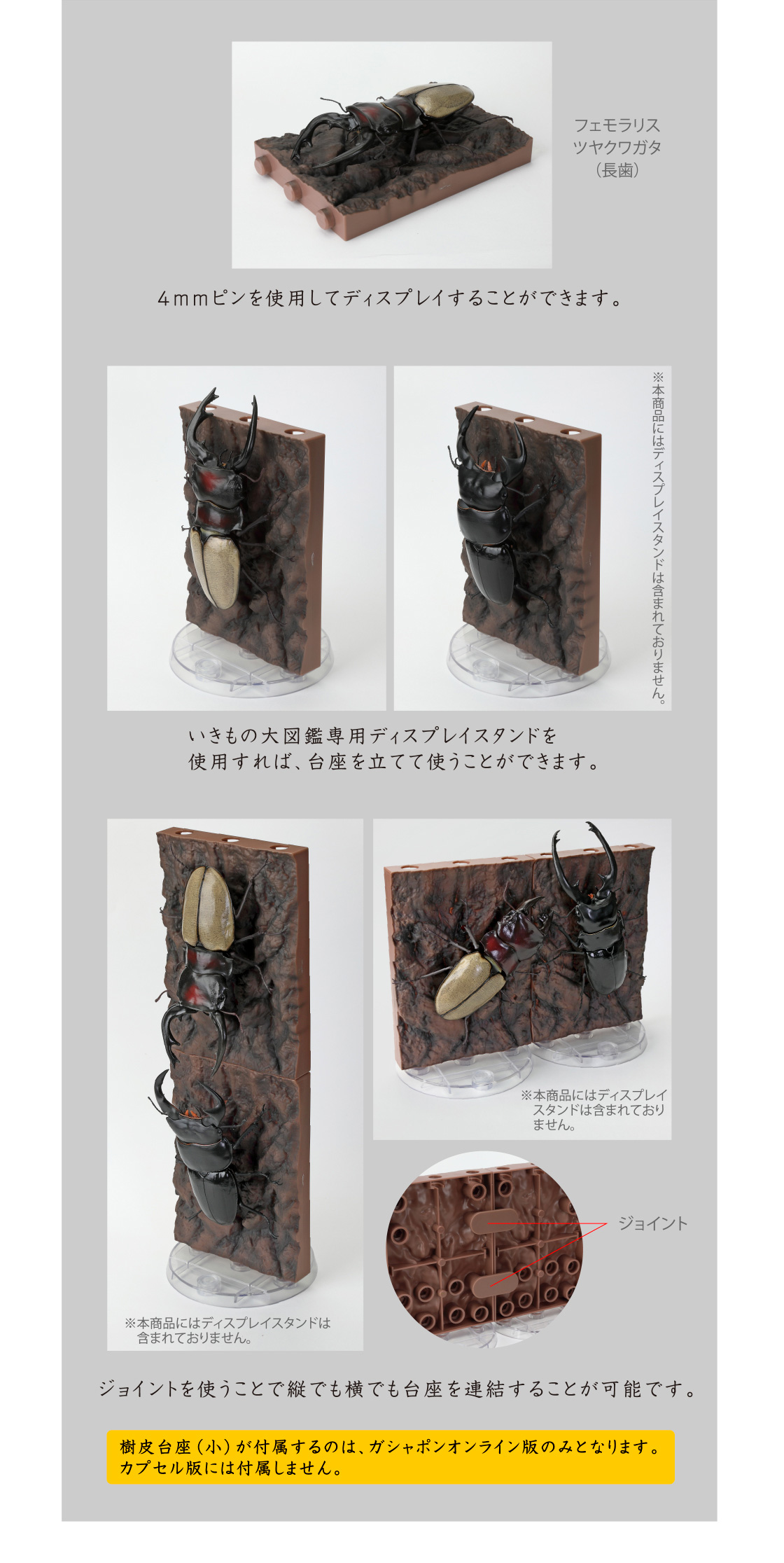 ジョイントを使うことで縦でも横でも台座を連結することが可能です。樹皮台座（小）付属が付属するのは、ガシャポンオンライン版のみとなります。カプセル版には付属しません。