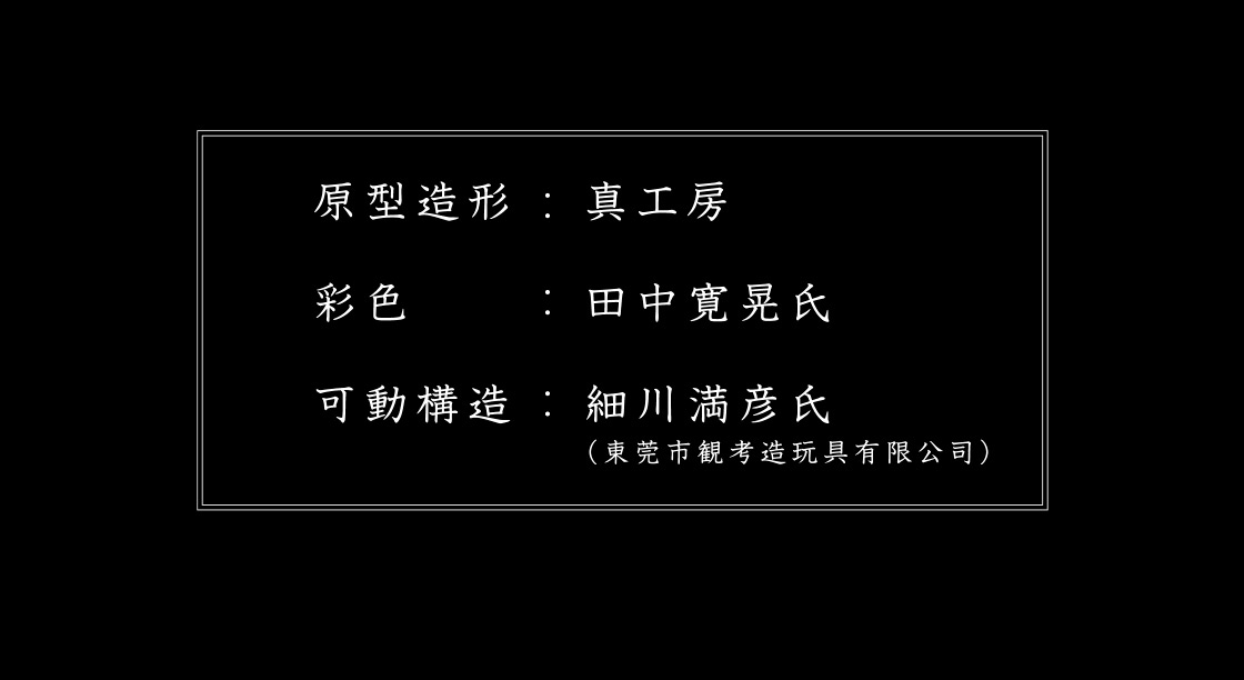 原型造形：真工房 彩色：田中寛晃氏 可動構造：細川 満彦氏(東莞市観考造玩具有限公司)
