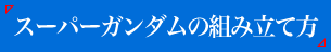 スーパーガンダムの組み立て方はこちら