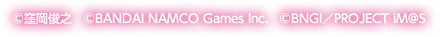 (C)窪岡俊之 (C)BANDAI NAMCO Games Inc. (C)BNGI／PROJECT iM@S