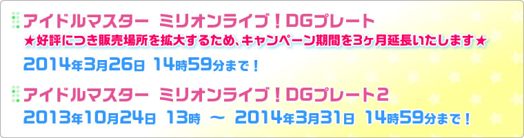 「アイドルマスター ミリオンライブ！DGプレート」2014年3月26日14時59分まで！「アイドルマスター ミリオンライブ！DGプレート2」2013年10月24日 13時 ～ 2014年3月31日 14時59分まで！