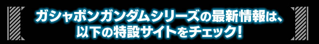 ガシャポンガンダムシリーズの最新情報は、下記の特設サイトをチェック！