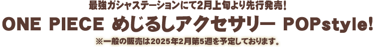 最強ガシャステーションにて2月上旬より先行発売！ONE PIECE めじるしアクセサリー POPstyle!※一般の販売は2025年2月第5週を予定しております。