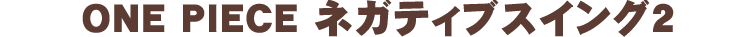ONE PIECE ネガティブスイング2
