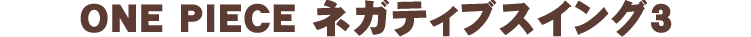 ONE PIECE ネガティブスイング3