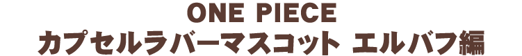 ONE PIECE カプセルラバーマスコット エルバフ編