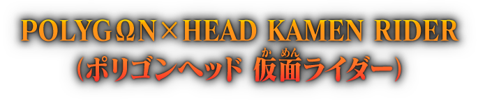 POLYGΩN×HEAD KAMEN RIDER（ポリゴンヘッド 仮面ライダー）