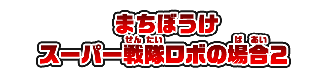 まちぼうけ スーパー戦隊ロボの場合2